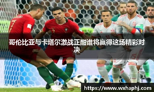 哥伦比亚与卡塔尔激战正酣谁将赢得这场精彩对决